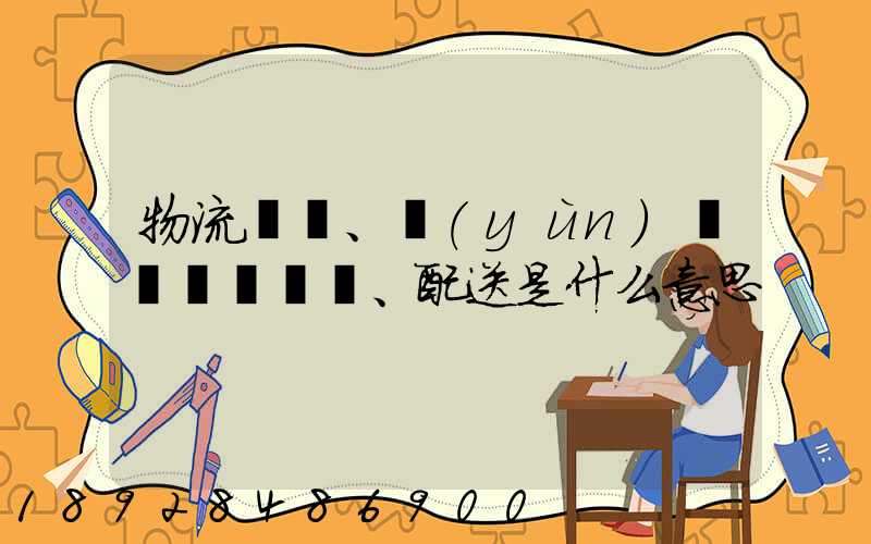 物流、運(yùn)輸、配送是什么意思